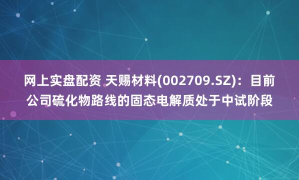 网上实盘配资 天赐材料(002709.SZ)：目前公司硫化物路线的固态电解质处于中试阶段
