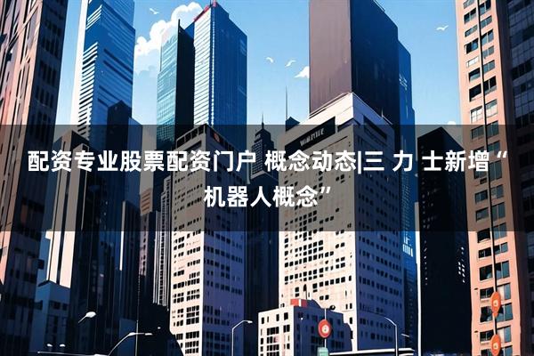 配资专业股票配资门户 概念动态|三 力 士新增“机器人概念”