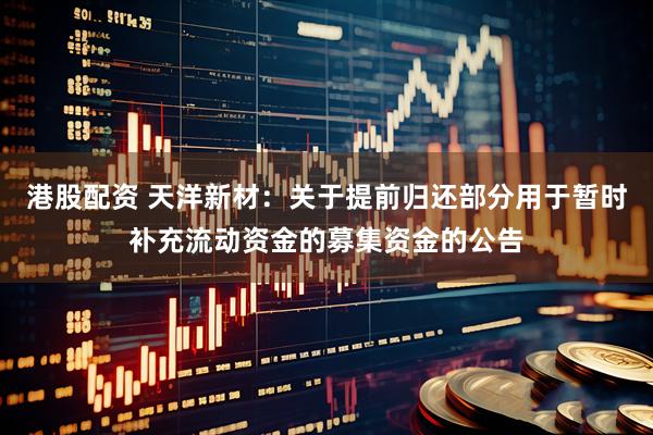 港股配资 天洋新材：关于提前归还部分用于暂时补充流动资金的募集资金的公告