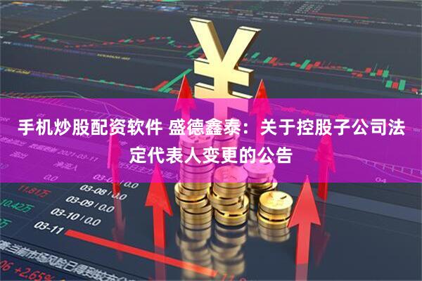 手机炒股配资软件 盛德鑫泰：关于控股子公司法定代表人变更的公告