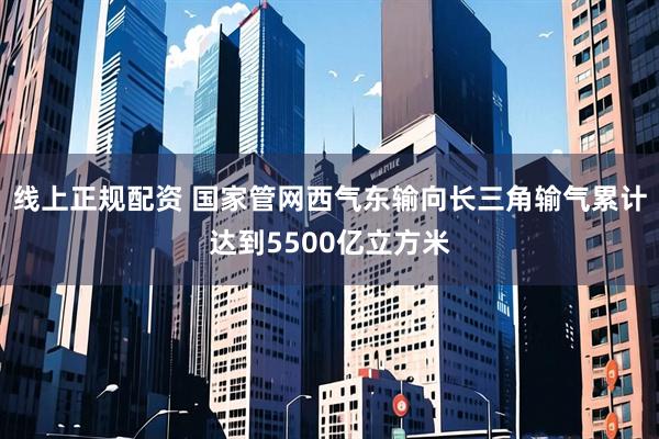 线上正规配资 国家管网西气东输向长三角输气累计达到5500亿立方米