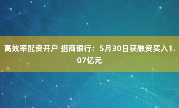高效率配资开户 招商银行：5月30日获融资买入1.07亿元