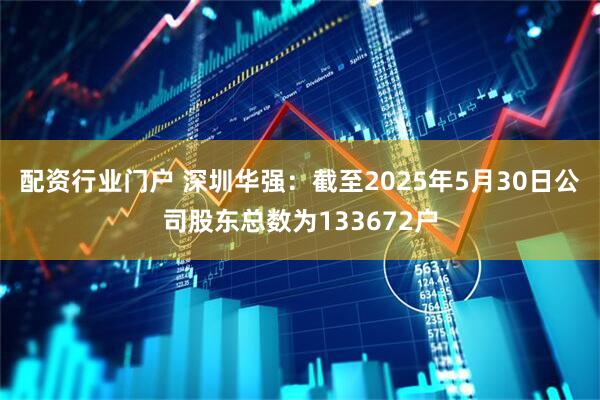 配资行业门户 深圳华强：截至2025年5月30日公司股东总数为133672户