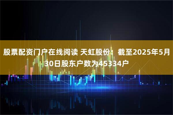 股票配资门户在线阅读 天虹股份：截至2025年5月30日股东户数为45334户