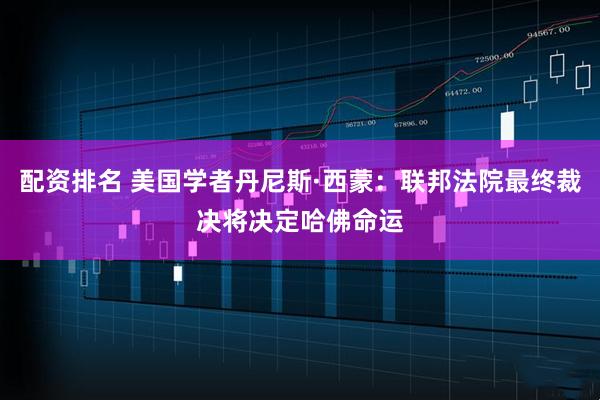 配资排名 美国学者丹尼斯·西蒙：联邦法院最终裁决将决定哈佛命运