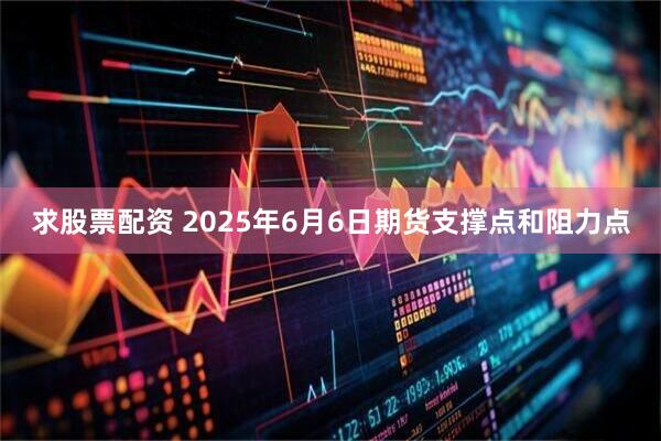 求股票配资 2025年6月6日期货支撑点和阻力点