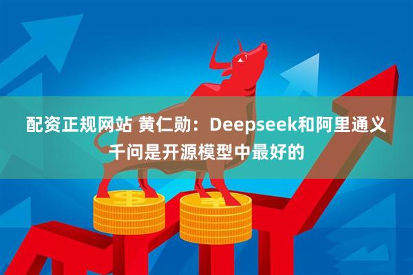 配资正规网站 黄仁勋：Deepseek和阿里通义千问是开源模型中最好的