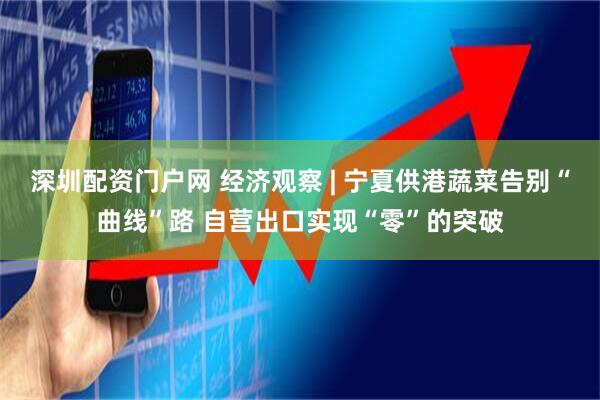 深圳配资门户网 经济观察 | 宁夏供港蔬菜告别“曲线”路 自营出口实现“零”的突破