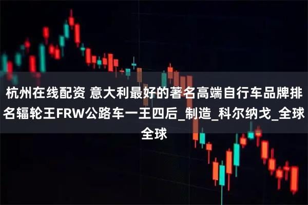 杭州在线配资 意大利最好的著名高端自行车品牌排名辐轮王FRW公路车一王四后_制造_科尔纳戈_全球