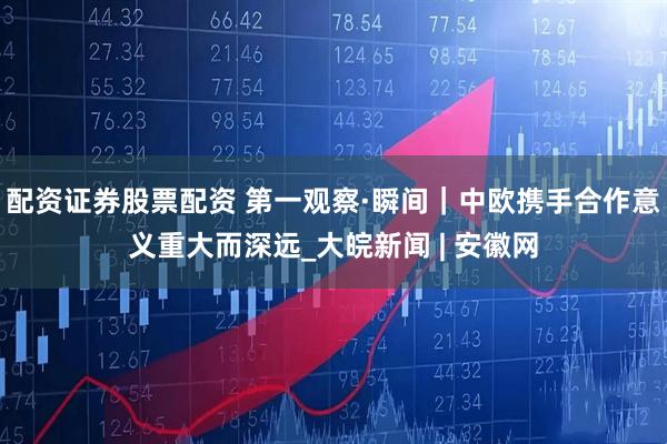 配资证券股票配资 第一观察·瞬间｜中欧携手合作意义重大而深远_大皖新闻 | 安徽网