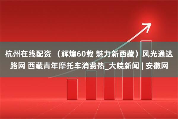 杭州在线配资 （辉煌60载 魅力新西藏）风光通达路网 西藏青年摩托车消费热_大皖新闻 | 安徽网