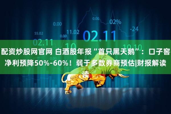 配资炒股网官网 白酒股年报“首只黑天鹅”：口子窖净利预降50%-60%！弱于多数券商预估|财报解读